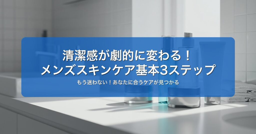 メンズスキンケア初心者が始める3ステップ｜皮膚科医推奨の正しい方法