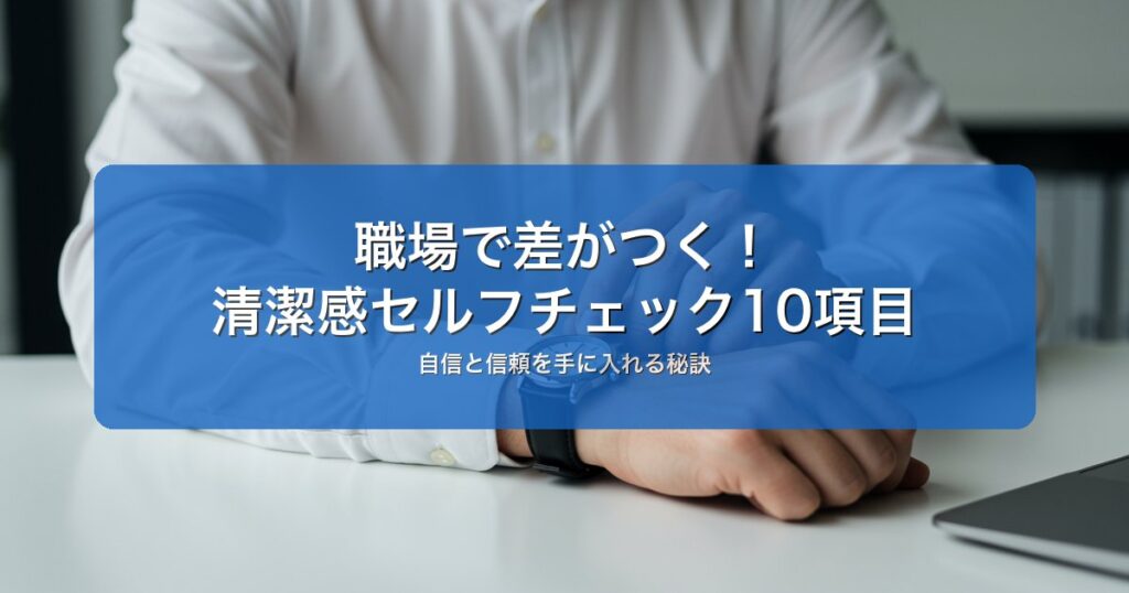 ビジネスマンの清潔感チェックリスト｜職場で差がつく10項目｜セルフチェックで改善